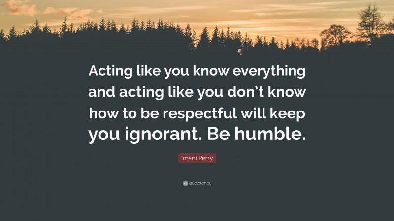 Imani Perry Quote: “Acting like you know everything and acting like you don’t know how to be respectful will keep you ignorant. Be humble.”