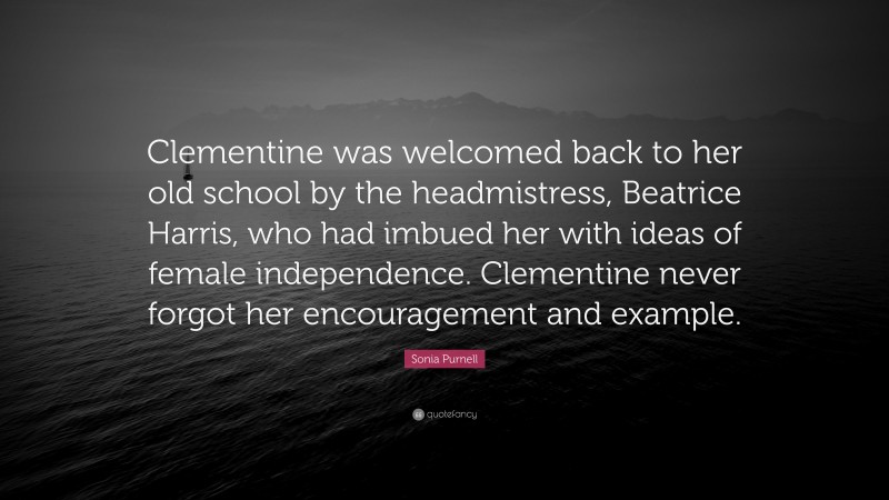 Sonia Purnell Quote: “Clementine was welcomed back to her old school by the headmistress, Beatrice Harris, who had imbued her with ideas of female independence. Clementine never forgot her encouragement and example.”
