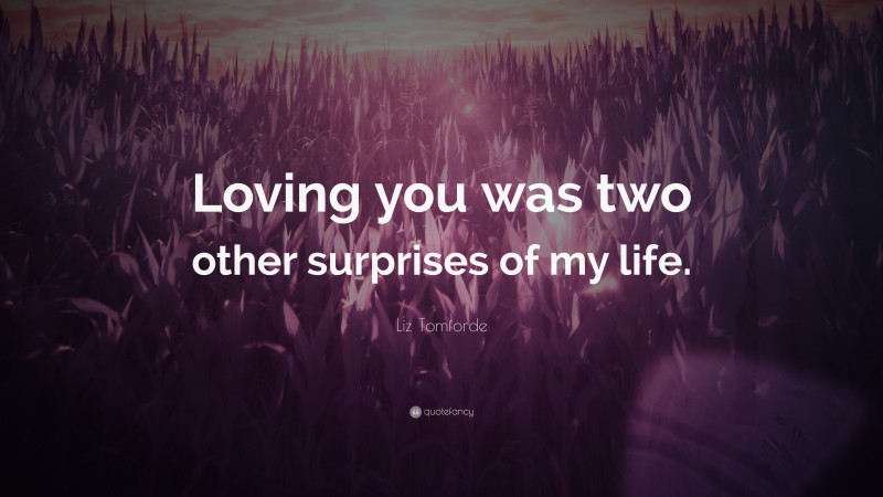 Liz Tomforde Quote: “Loving you was two other surprises of my life.”
