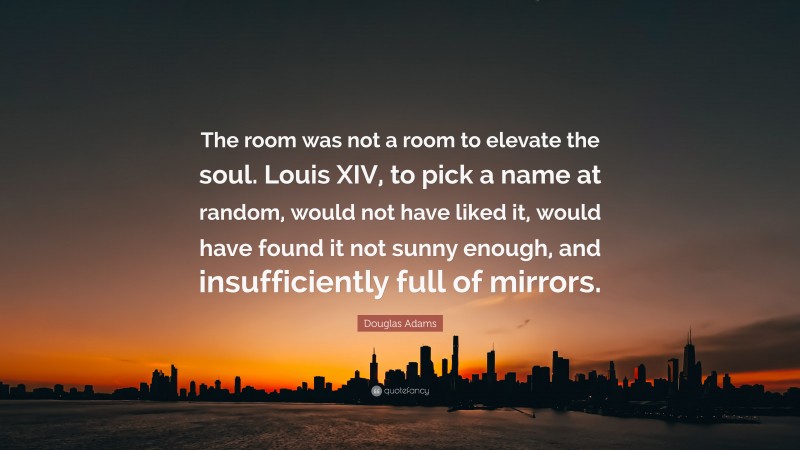 Douglas Adams Quote: “The room was not a room to elevate the soul. Louis XIV, to pick a name at random, would not have liked it, would have found it not sunny enough, and insufficiently full of mirrors.”