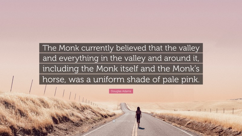 Douglas Adams Quote: “The Monk currently believed that the valley and everything in the valley and around it, including the Monk itself and the Monk’s horse, was a uniform shade of pale pink.”