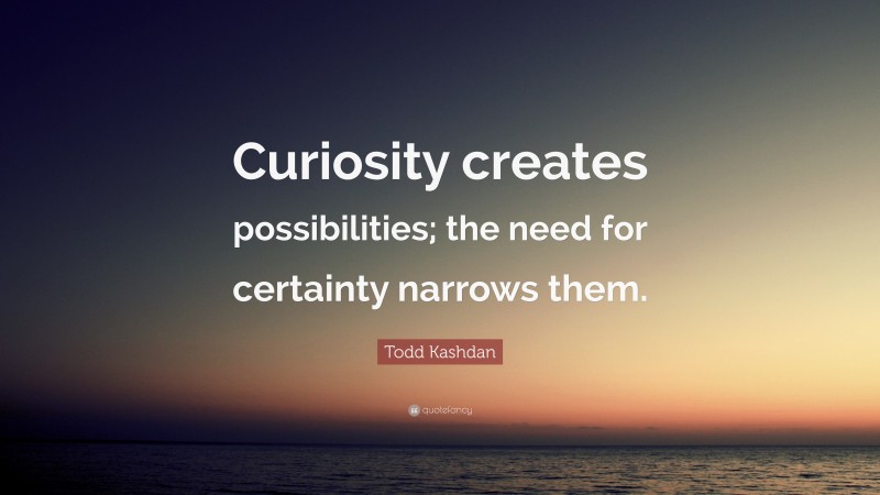Todd Kashdan Quote: “Curiosity creates possibilities; the need for certainty narrows them.”