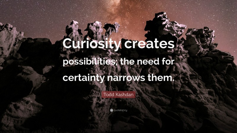 Todd Kashdan Quote: “Curiosity creates possibilities; the need for certainty narrows them.”