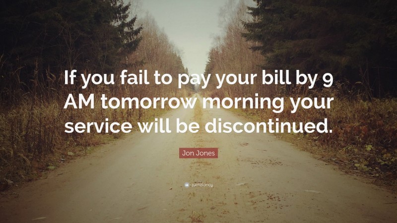 Jon Jones Quote: “If you fail to pay your bill by 9 AM tomorrow morning your service will be discontinued.”