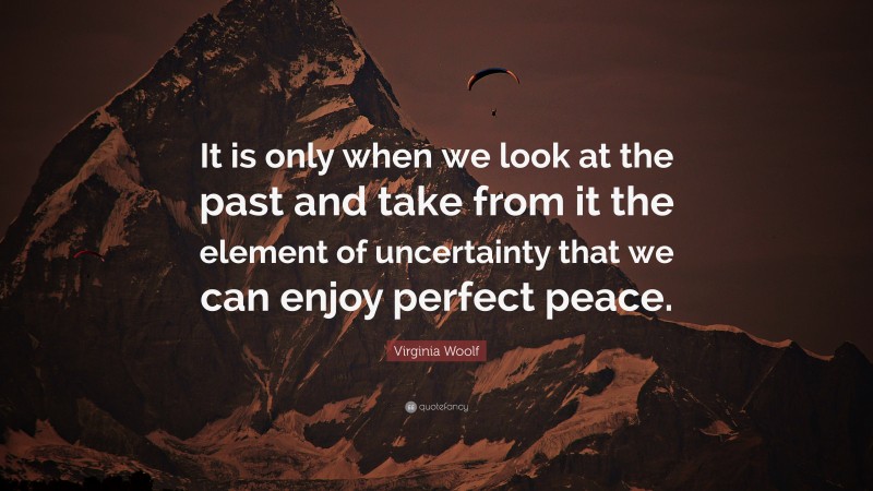 Virginia Woolf Quote: “It is only when we look at the past and take from it the element of uncertainty that we can enjoy perfect peace.”