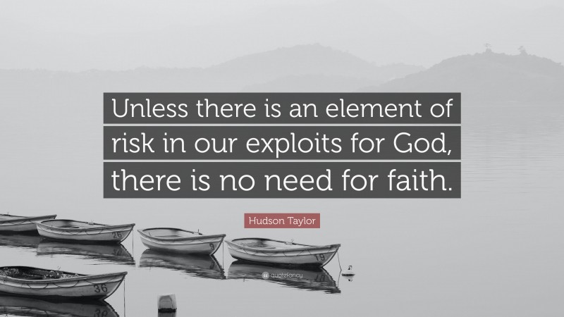 Hudson Taylor Quote: “Unless there is an element of risk in our exploits for God, there is no need for faith.”