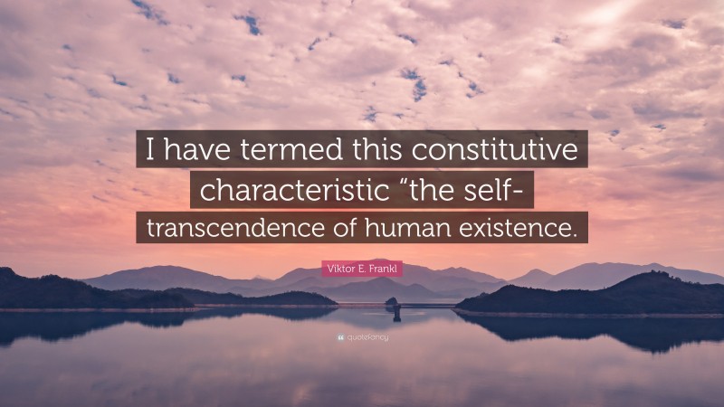 Viktor E. Frankl Quote: “I have termed this constitutive characteristic “the self-transcendence of human existence.”