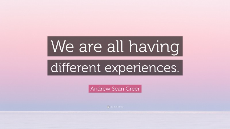 Andrew Sean Greer Quote: “We are all having different experiences.”