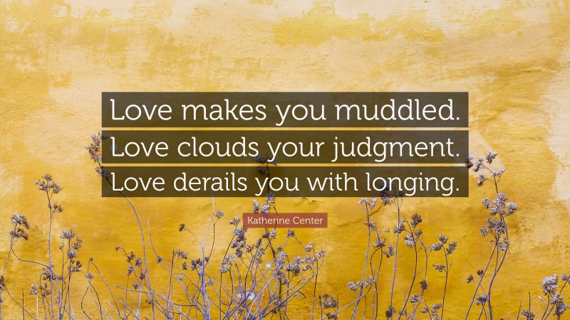 Katherine Center Quote: “Love makes you muddled. Love clouds your judgment. Love derails you with longing.”