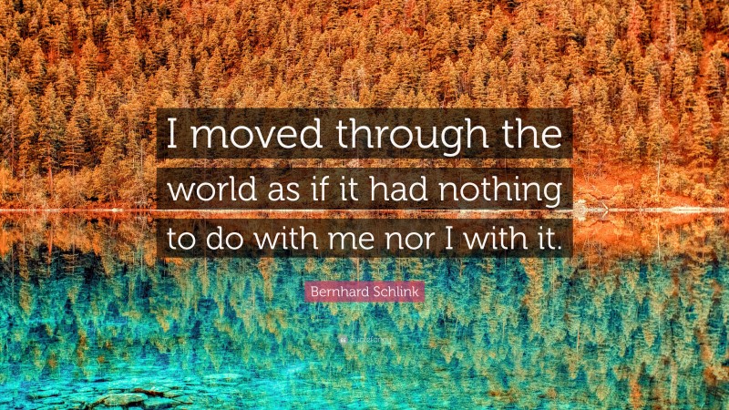 Bernhard Schlink Quote: “I moved through the world as if it had nothing to do with me nor I with it.”