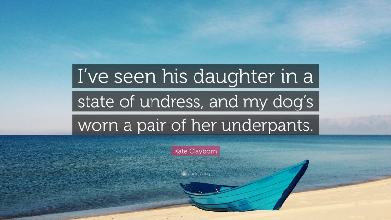 Kate Clayborn Quote: “I’ve seen his daughter in a state of undress, and my dog’s worn a pair of her underpants.”