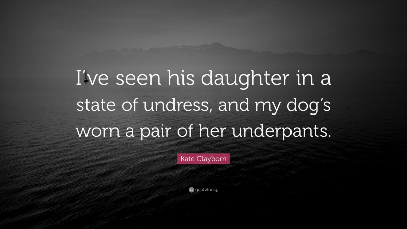 Kate Clayborn Quote: “I’ve seen his daughter in a state of undress, and my dog’s worn a pair of her underpants.”