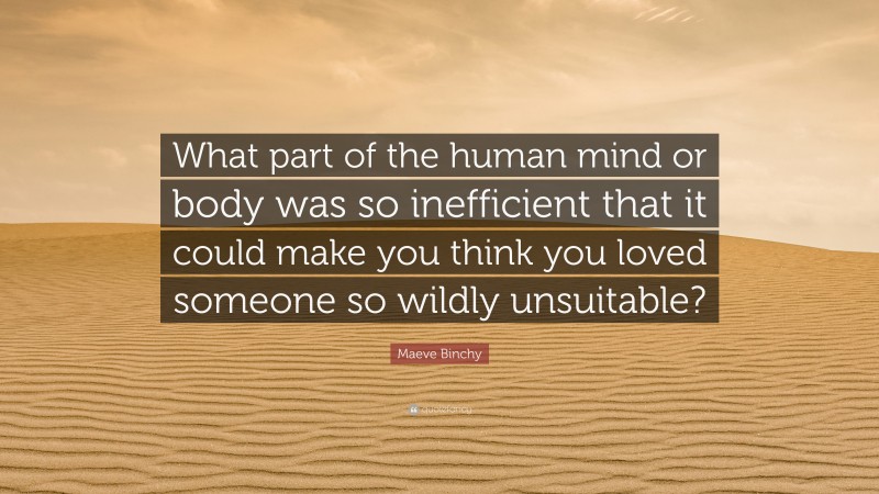 Maeve Binchy Quote: “What part of the human mind or body was so inefficient that it could make you think you loved someone so wildly unsuitable?”