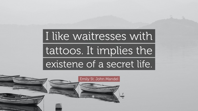 Emily St. John Mandel Quote: “I like waitresses with tattoos. It implies the existene of a secret life.”