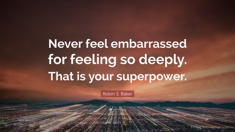 Robin S. Baker Quote: “Never feel embarrassed for feeling so deeply. That is your superpower.”