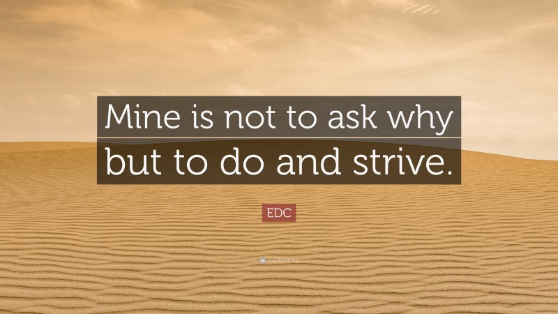 EDC Quote: “Mine is not to ask why but to do and strive.”