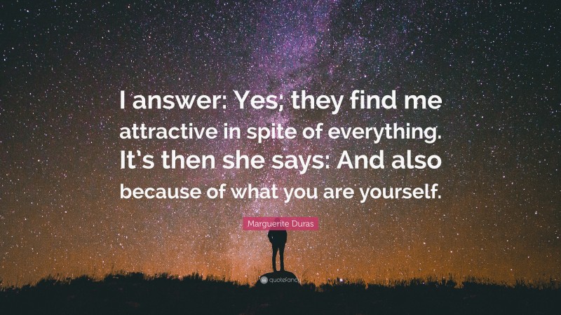 Marguerite Duras Quote: “I answer: Yes; they find me attractive in spite of everything. It’s then she says: And also because of what you are yourself.”