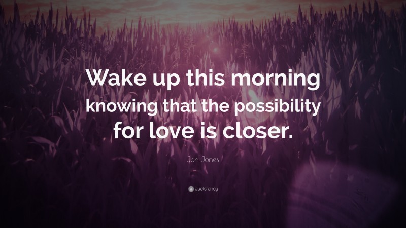 Jon Jones Quote: “Wake up this morning knowing that the possibility for love is closer.”