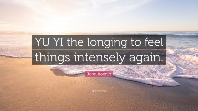 John Koenig Quote: “YU YI the longing to feel things intensely again.”