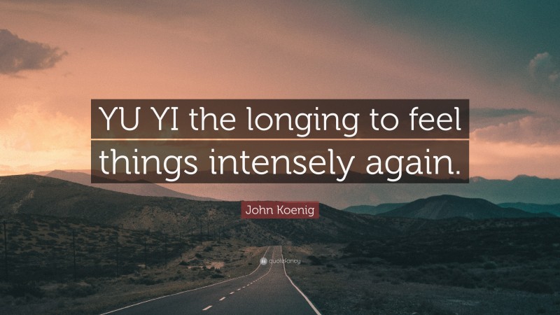 John Koenig Quote: “YU YI the longing to feel things intensely again.”