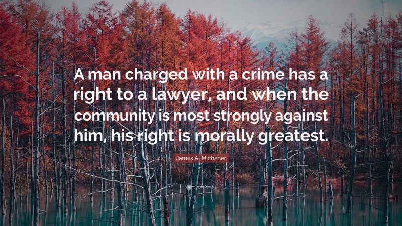 James A. Michener Quote: “A man charged with a crime has a right to a lawyer, and when the community is most strongly against him, his right is morally greatest.”