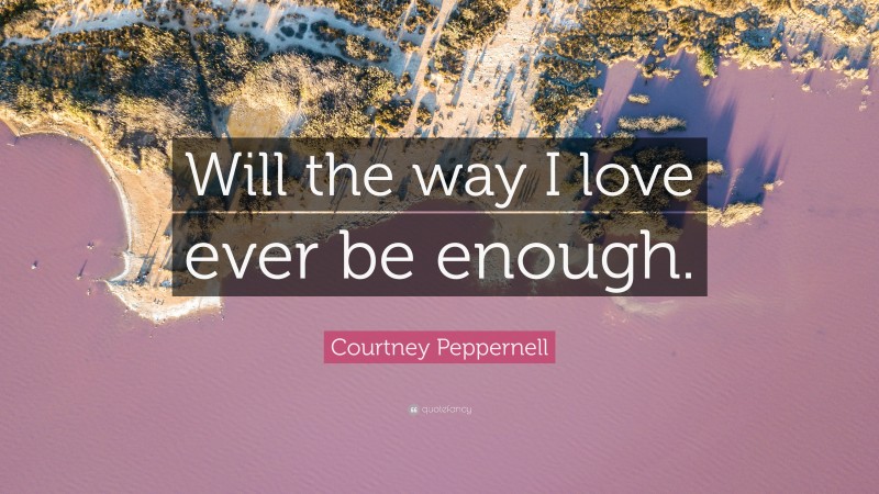 Courtney Peppernell Quote: “Will the way I love ever be enough.”