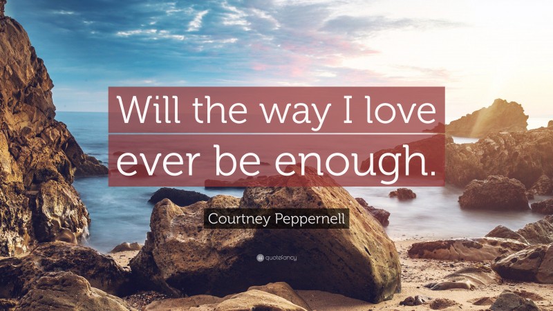 Courtney Peppernell Quote: “Will the way I love ever be enough.”