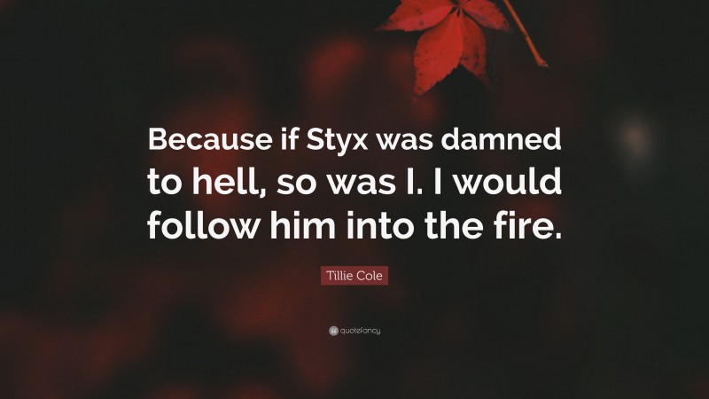 Tillie Cole Quote: “Because if Styx was damned to hell, so was I. I would follow him into the fire.”