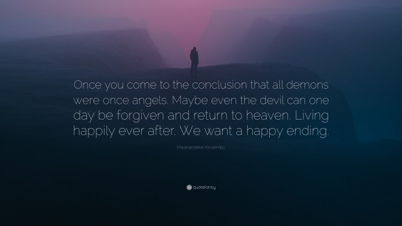 Mwanandeke Kindembo Quote: “Once you come to the conclusion that all demons were once angels. Maybe even the devil can one day be forgiven and return to heaven. Living happily ever after. We want a happy ending.”