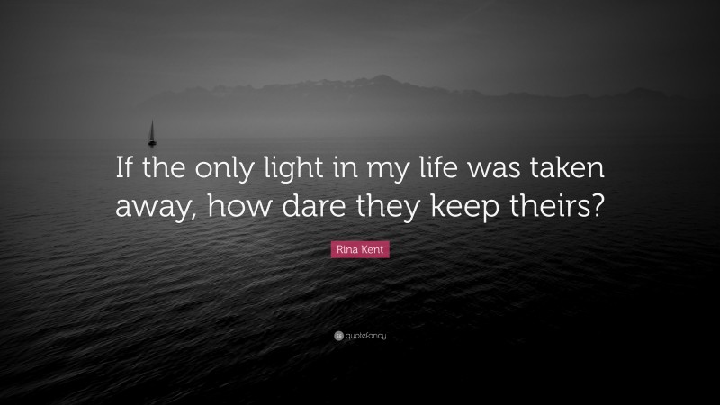 Rina Kent Quote: “If the only light in my life was taken away, how dare they keep theirs?”