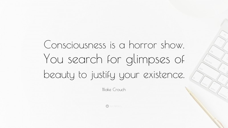 Blake Crouch Quote: “Consciousness is a horror show. You search for glimpses of beauty to justify your existence.”
