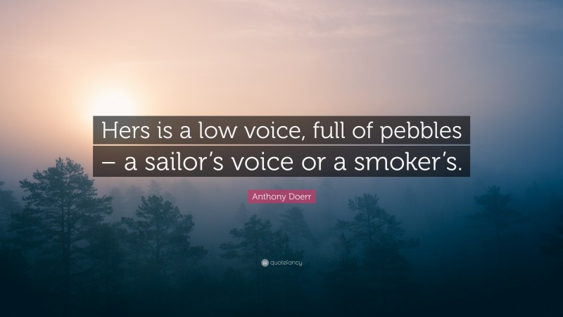Anthony Doerr Quote: “Hers is a low voice, full of pebbles – a sailor’s voice or a smoker’s.”