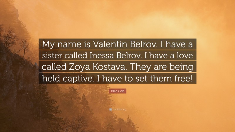 Tillie Cole Quote: “My name is Valentin Belrov. I have a sister called Inessa Belrov. I have a love called Zoya Kostava. They are being held captive. I have to set them free!”