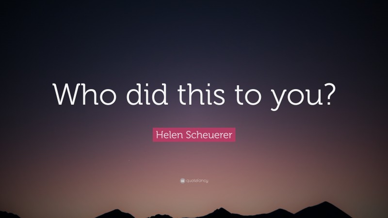 Helen Scheuerer Quote: “Who did this to you?”