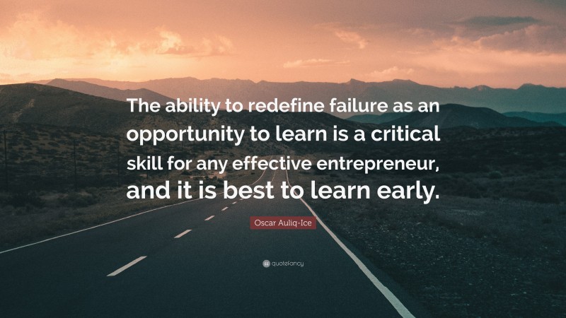 Oscar Auliq-Ice Quote: “The ability to redefine failure as an opportunity to learn is a critical skill for any effective entrepreneur, and it is best to learn early.”