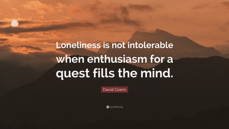 David Grann Quote: “Loneliness is not intolerable when enthusiasm for a quest fills the mind.”