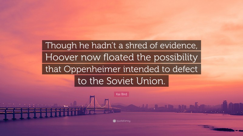 Kai Bird Quote: “Though he hadn’t a shred of evidence, Hoover now floated the possibility that Oppenheimer intended to defect to the Soviet Union.”