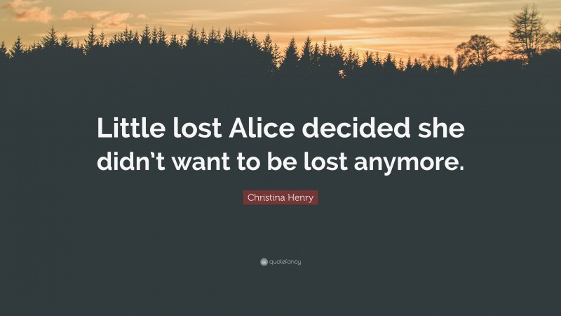 Christina Henry Quote: “Little lost Alice decided she didn’t want to be lost anymore.”