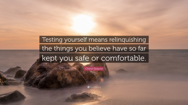 Cheryl Strayed Quote: “Testing yourself means relinquishing the things you believe have so far kept you safe or comfortable.”