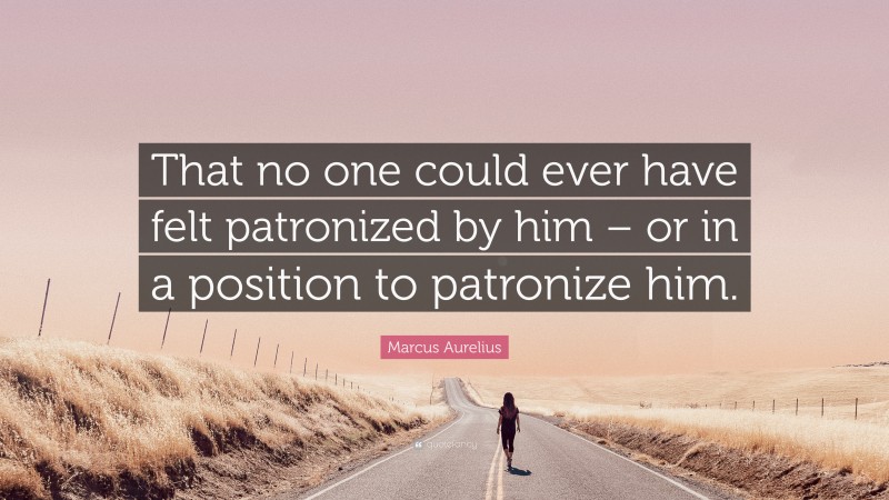 Marcus Aurelius Quote: “That no one could ever have felt patronized by him – or in a position to patronize him.”