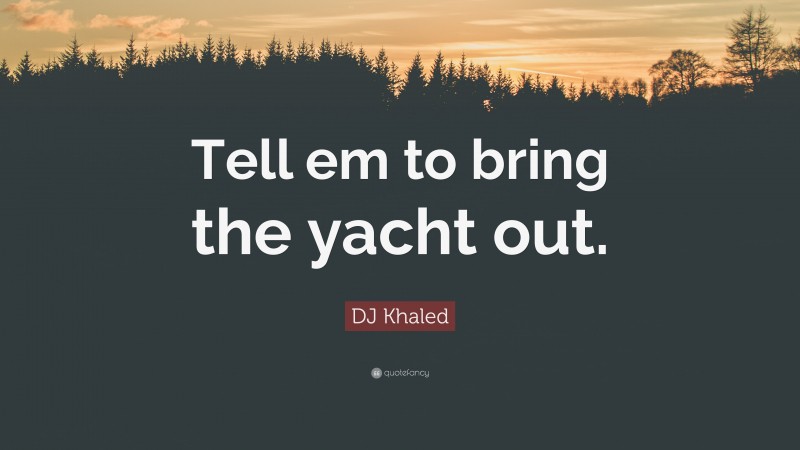 DJ Khaled Quote: “Tell em to bring the yacht out.”