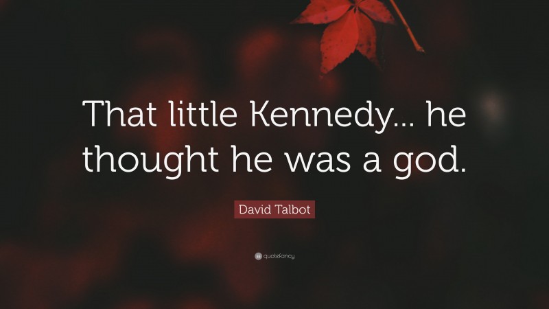 David Talbot Quote: “That little Kennedy... he thought he was a god.”