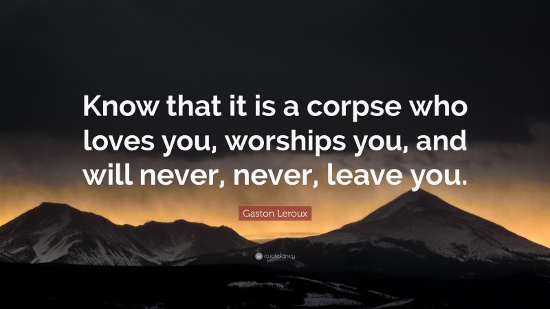 Gaston Leroux Quote: “Know that it is a corpse who loves you, worships you, and will never, never, leave you.”