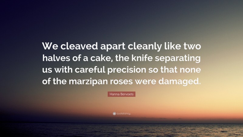 Hanna Bervoets Quote: “We cleaved apart cleanly like two halves of a cake, the knife separating us with careful precision so that none of the marzipan roses were damaged.”