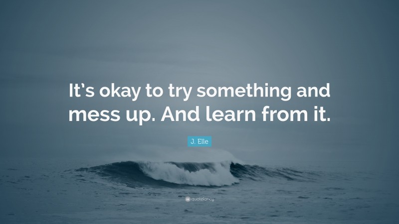 J. Elle Quote: “It’s okay to try something and mess up. And learn from it.”