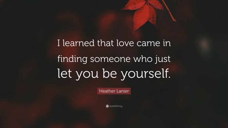 Heather Lanier Quote: “I learned that love came in finding someone who just let you be yourself.”