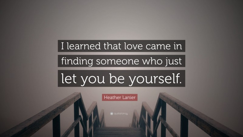 Heather Lanier Quote: “I learned that love came in finding someone who just let you be yourself.”