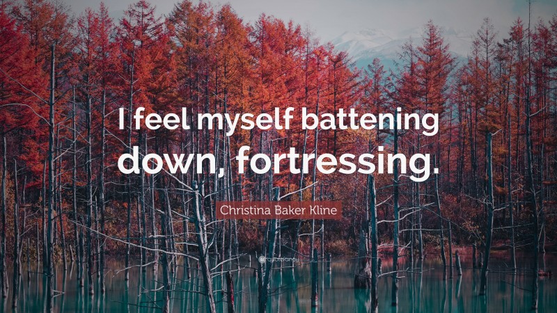 Christina Baker Kline Quote: “I feel myself battening down, fortressing.”