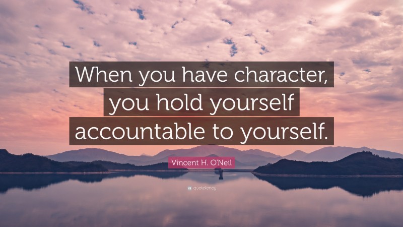 Vincent H. O'Neil Quote: “When you have character, you hold yourself accountable to yourself.”