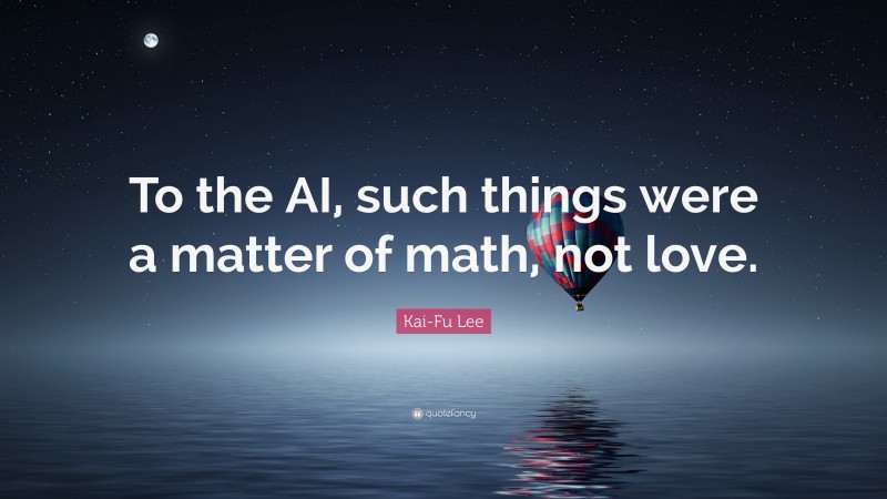 Kai-Fu Lee Quote: “To the AI, such things were a matter of math, not love.”